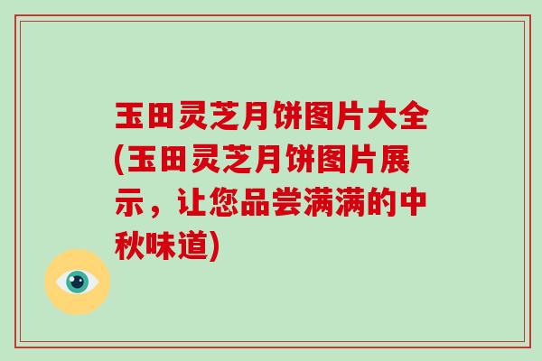 玉田灵芝月饼图片大全(玉田灵芝月饼图片展示，让您品尝满满的中秋味道)