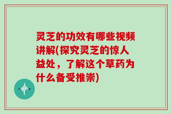灵芝的功效有哪些视频讲解(探究灵芝的惊人益处,了解这个草药为什么备受推崇)