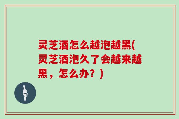 灵芝酒怎么越泡越黑(灵芝酒泡久了会越来越黑,怎么办?)