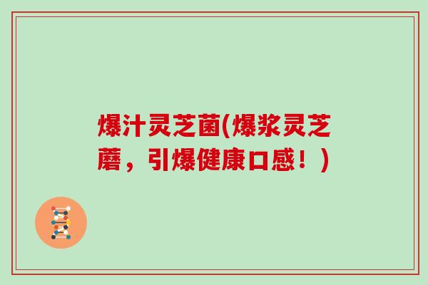 爆汁灵芝菌(爆浆灵芝蘑,引爆健康口感!)