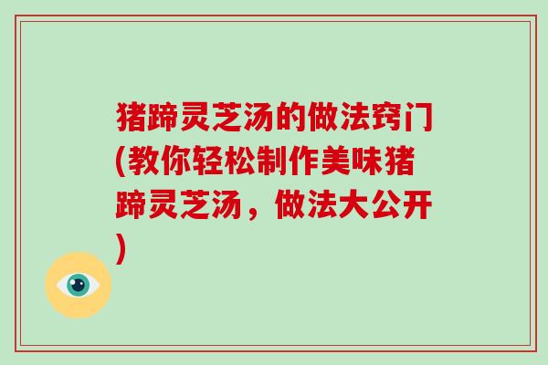 猪蹄灵芝汤的做法窍门(教你轻松制作美味猪蹄灵芝汤,做法大公开)