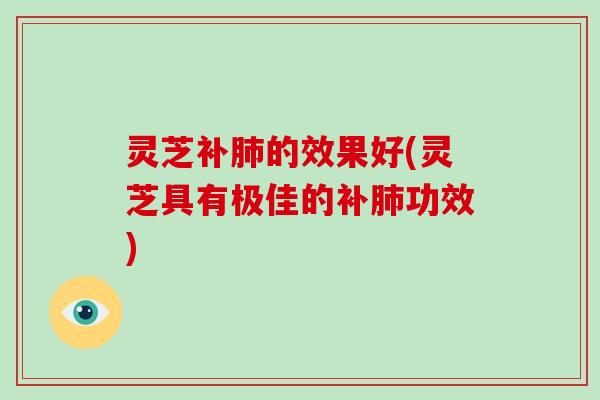 灵芝补肺的效果好(灵芝具有极佳的补肺功效)