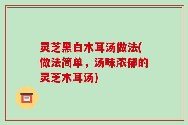 灵芝黑白木耳汤做法(做法简单,汤味浓郁的灵芝木耳汤)