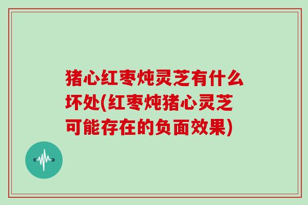 猪心红枣炖灵芝有什么坏处(红枣炖猪心灵芝可能存在的负面效果)