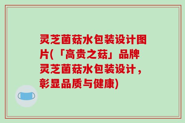 灵芝菌菇水包装设计图片(「高贵之菇」品牌灵芝菌菇水包装设计，彰显品质与健康)