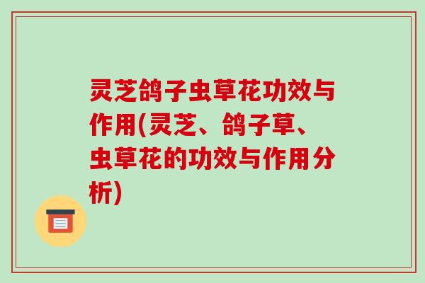灵芝鸽子虫草花功效与作用(灵芝、鸽子草、虫草花的功效与作用分析)