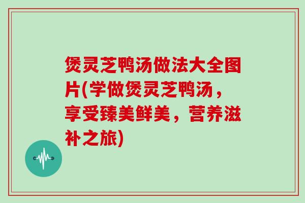 煲灵芝鸭汤做法大全图片(学做煲灵芝鸭汤,享受臻美鲜美,营养滋补之旅)