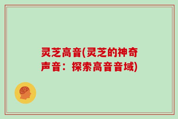 灵芝高音(灵芝的神奇声音:探索高音音域)