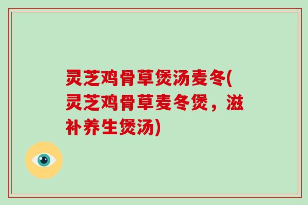 灵芝鸡骨草煲汤麦冬(灵芝鸡骨草麦冬煲,滋补养生煲汤)