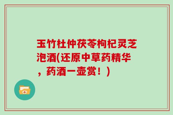 玉竹杜仲茯苓枸杞灵芝泡酒(还原中草药精华,药酒一壶赏!)