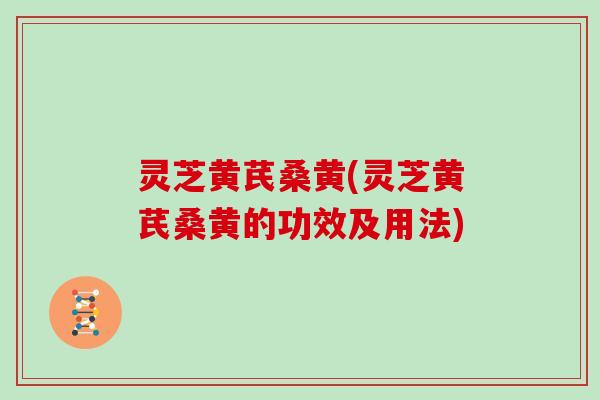 灵芝黄芪桑黄(灵芝黄芪桑黄的功效及用法)
