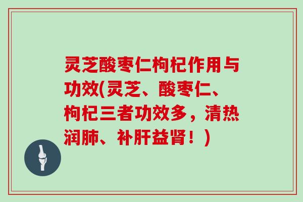 灵芝酸枣仁枸杞作用与功效(灵芝、酸枣仁、枸杞三者功效多,清热润肺、补肝益肾!)
