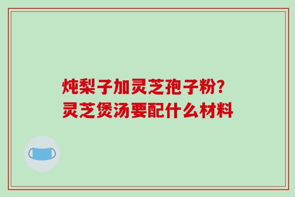 炖梨子加灵芝孢子粉?灵芝煲汤要配什么材料