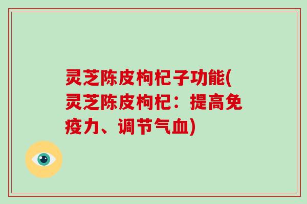 灵芝陈皮枸杞子功能(灵芝陈皮枸杞:提高免疫力、调节气血)