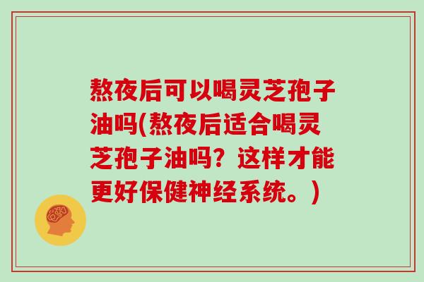 熬夜后可以喝灵芝孢子油吗(熬夜后适合喝灵芝孢子油吗？这样才能更好保健神经系统。)