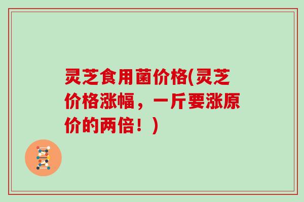灵芝食用菌价格(灵芝价格涨幅,一斤要涨原价的两倍!)
