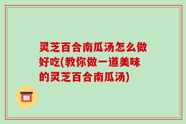 灵芝百合南瓜汤怎么做好吃(教你做一道美味的灵芝百合南瓜汤)