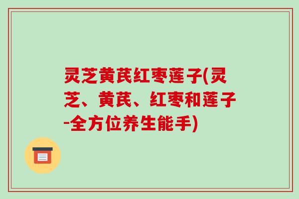 灵芝黄芪红枣莲子(灵芝、黄芪、红枣和莲子-全方位养生能手)