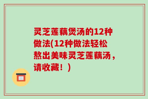 灵芝莲藕煲汤的12种做法(12种做法轻松熬出美味灵芝莲藕汤,请收藏!)
