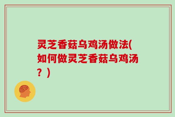 灵芝香菇乌鸡汤做法(如何做灵芝香菇乌鸡汤？)