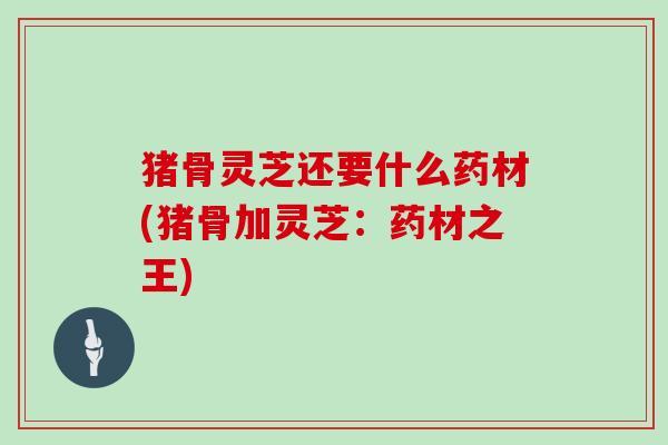 猪骨灵芝还要什么药材(猪骨加灵芝：药材之王)
