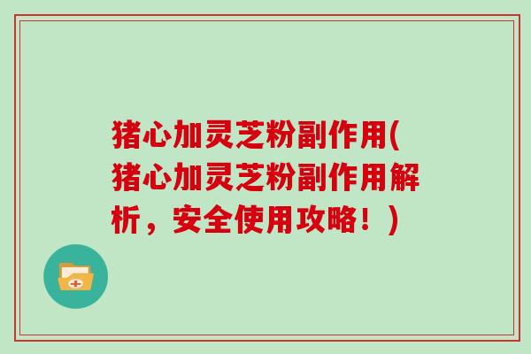 猪心加灵芝粉副作用(猪心加灵芝粉副作用解析，安全使用攻略！)