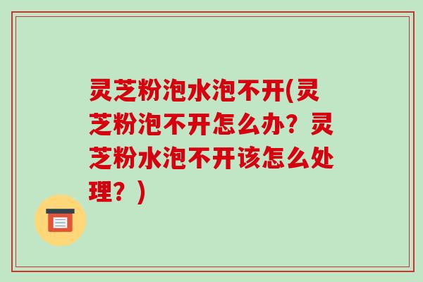 灵芝粉泡水泡不开(灵芝粉泡不开怎么办?灵芝粉水泡不开该怎么处理?)