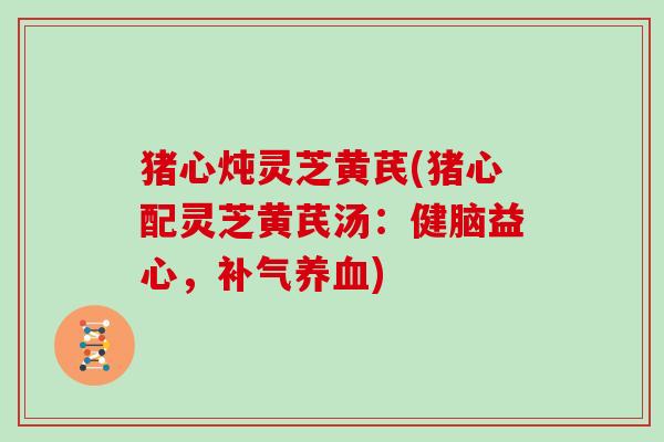 猪心炖灵芝黄芪(猪心配灵芝黄芪汤：健脑益心，补气养血)