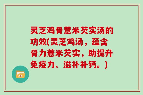 灵芝鸡骨薏米芡实汤的功效(灵芝鸡汤，蕴含骨力薏米芡实，助提升免疫力、滋补补钙。)
