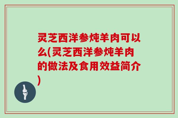 灵芝西洋参炖羊肉可以么(灵芝西洋参炖羊肉的做法及食用效益简介)