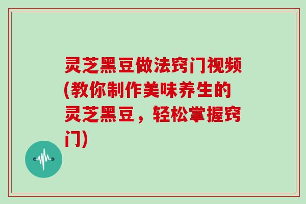 灵芝黑豆做法窍门视频(教你制作美味养生的灵芝黑豆,轻松掌握窍门)