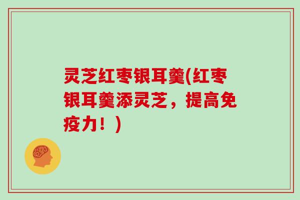 灵芝红枣银耳羹(红枣银耳羹添灵芝，提高免疫力！)