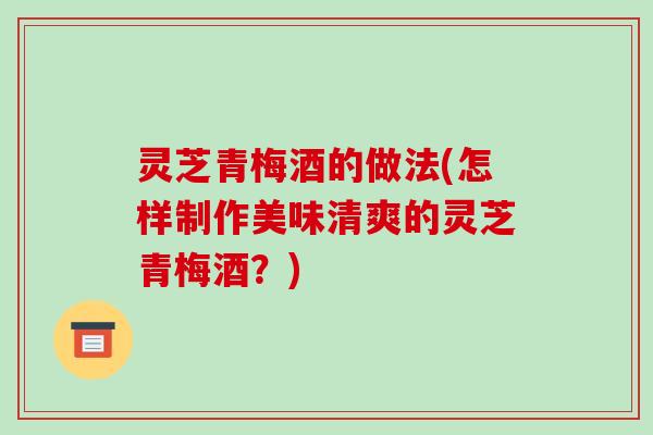 灵芝青梅酒的做法(怎样制作美味清爽的灵芝青梅酒?)