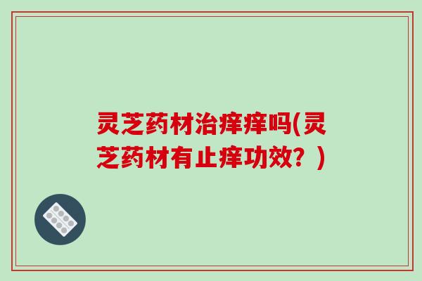 灵芝药材治痒痒吗(灵芝药材有止痒功效？)