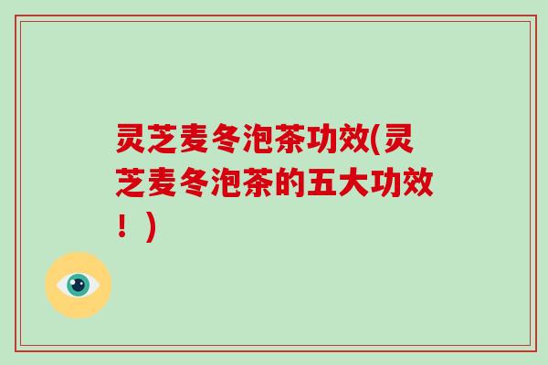 灵芝麦冬泡茶功效(灵芝麦冬泡茶的五大功效!)