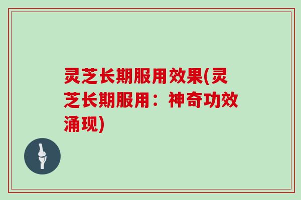 灵芝长期服用效果(灵芝长期服用:神奇功效涌现)