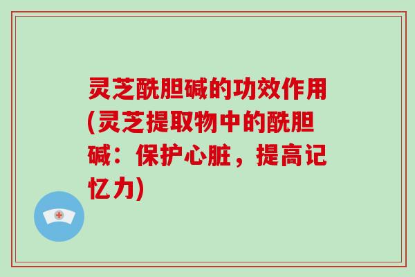 灵芝酰胆碱的功效作用(灵芝提取物中的酰胆碱:保护心脏,提高记忆力)