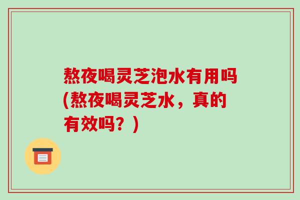 熬夜喝灵芝泡水有用吗(熬夜喝灵芝水,真的有效吗?)