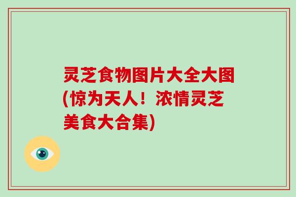 灵芝食物图片大全大图(惊为天人!浓情灵芝美食大合集)