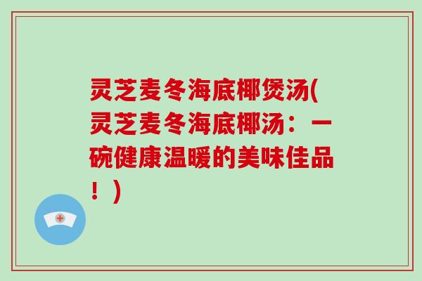 灵芝麦冬海底椰煲汤(灵芝麦冬海底椰汤：一碗健康温暖的美味佳品！)