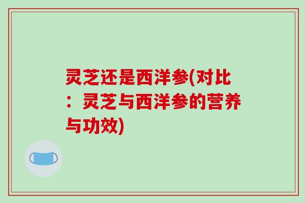 灵芝还是西洋参(对比:灵芝与西洋参的营养与功效)