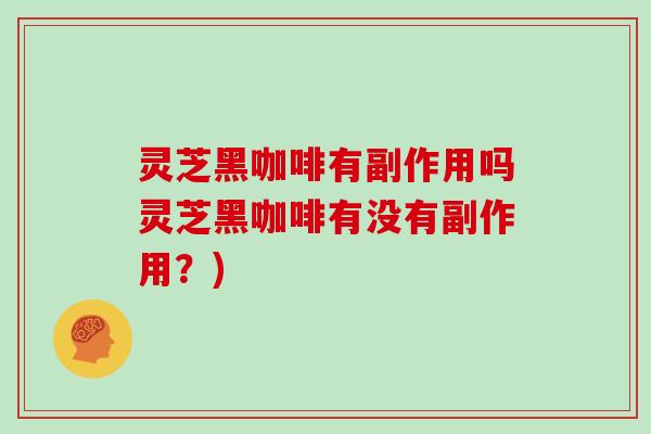 灵芝黑咖啡有副作用吗灵芝黑咖啡有没有副作用?)