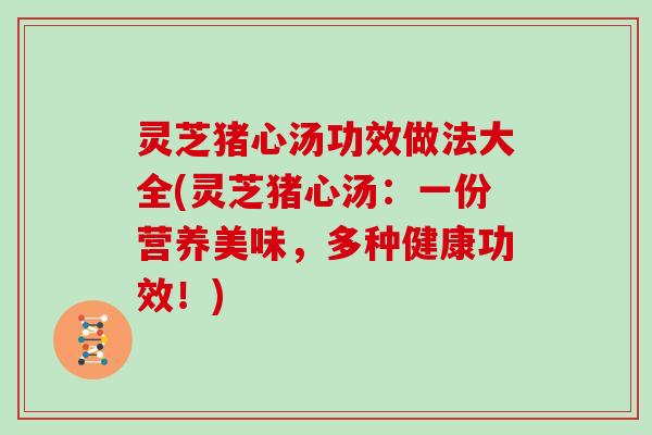灵芝猪心汤功效做法大全(灵芝猪心汤:一份营养美味,多种健康功效!)