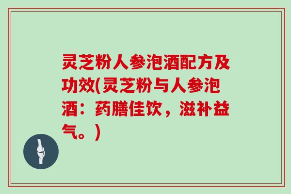 灵芝粉人参泡酒配方及功效(灵芝粉与人参泡酒:药膳佳饮,滋补益气。)