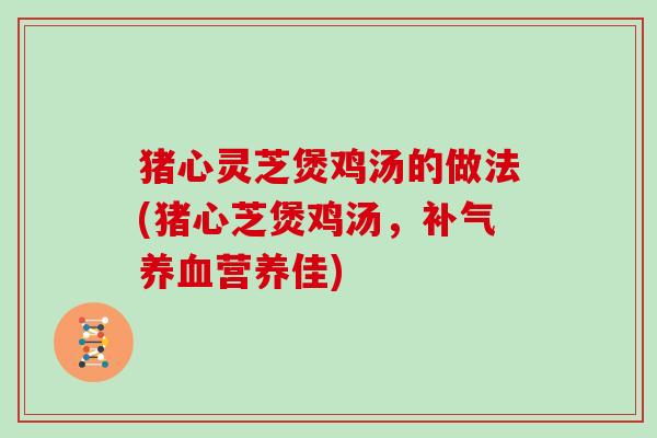 猪心灵芝煲鸡汤的做法(猪心芝煲鸡汤,补气养血营养佳)