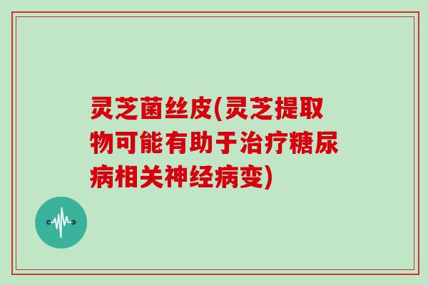 灵芝菌丝皮(灵芝提取物可能有助于治疗糖尿病相关神经病变)