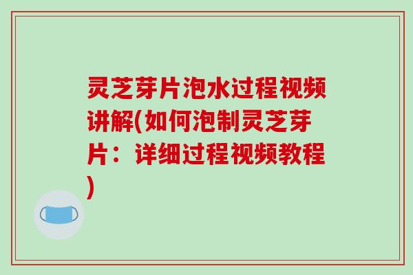 灵芝芽片泡水过程视频讲解(如何泡制灵芝芽片:详细过程视频教程)