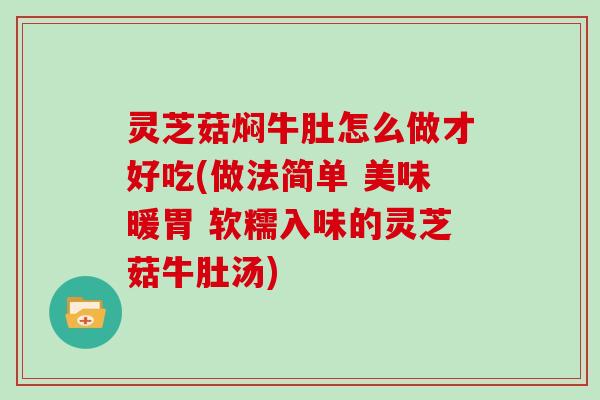 灵芝菇焖牛肚怎么做才好吃(做法简单 美味暖胃 软糯入味的灵芝菇牛肚汤)