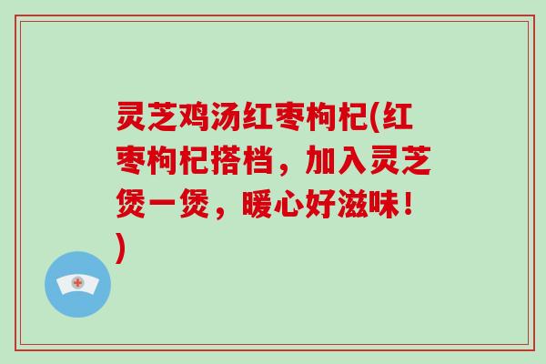 灵芝鸡汤红枣枸杞(红枣枸杞搭档,加入灵芝煲一煲,暖心好滋味!)