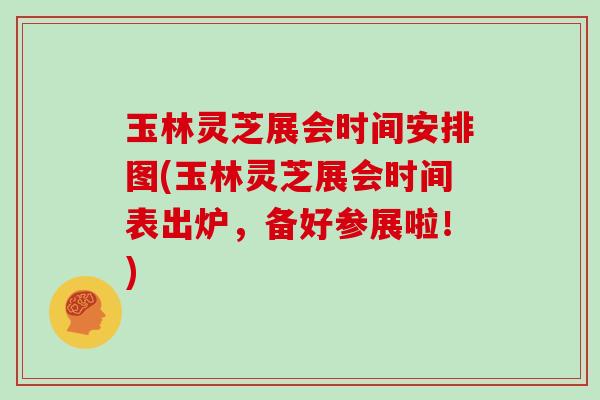玉林灵芝展会时间安排图(玉林灵芝展会时间表出炉，备好参展啦！)